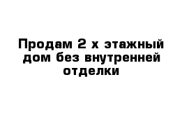 Продам 2-х этажный дом без внутренней отделки